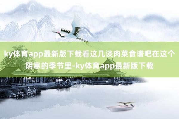 ky体育app最新版下载看这几谈肉菜食谱吧在这个阴寒的季节里-ky体育app最新版下载