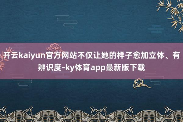 开云kaiyun官方网站不仅让她的样子愈加立体、有辨识度-ky体育app最新版下载