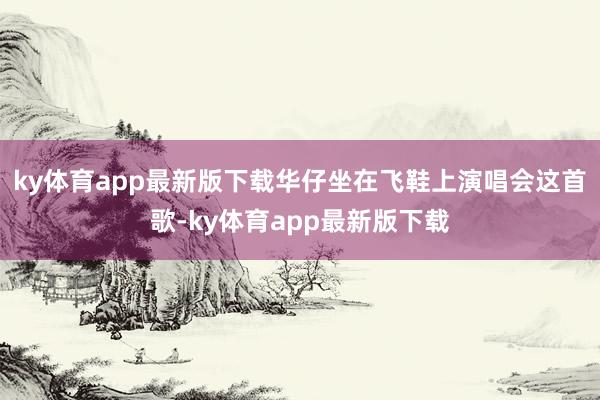 ky体育app最新版下载华仔坐在飞鞋上演唱会这首歌-ky体育app最新版下载