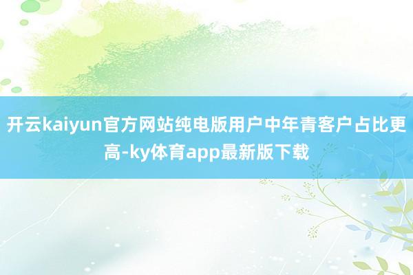 开云kaiyun官方网站纯电版用户中年青客户占比更高-ky体育app最新版下载