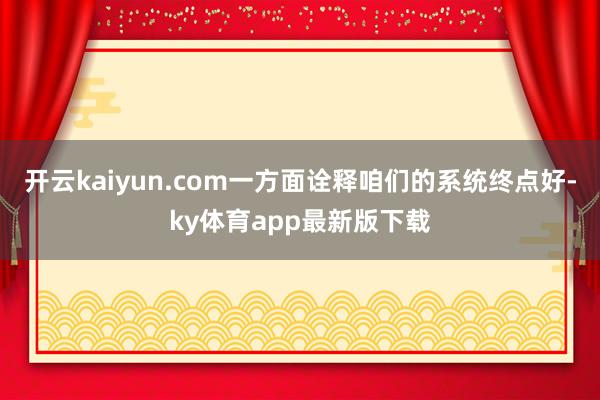 开云kaiyun.com一方面诠释咱们的系统终点好-ky体育app最新版下载