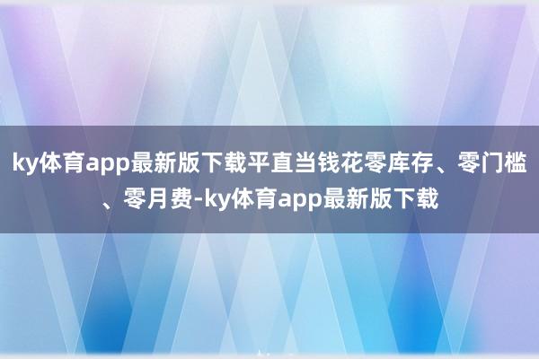 ky体育app最新版下载平直当钱花零库存、零门槛、零月费-ky体育app最新版下载