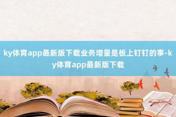 ky体育app最新版下载业务增量是板上钉钉的事-ky体育app最新版下载