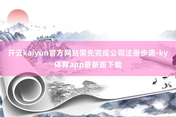 开云kaiyun官方网站需先完成公司注册步调-ky体育app最新版下载