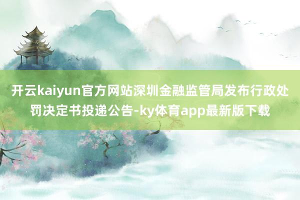 开云kaiyun官方网站深圳金融监管局发布行政处罚决定书投递公告-ky体育app最新版下载