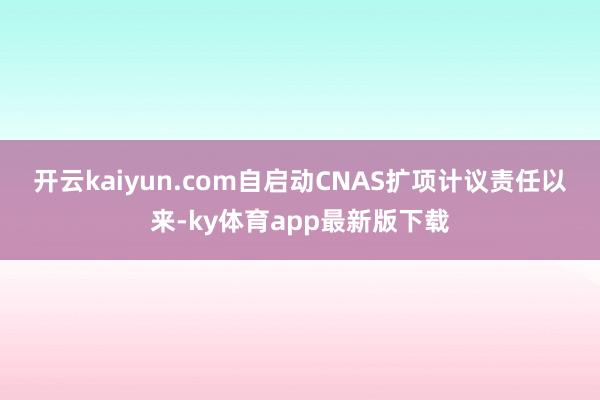 开云kaiyun.com 自启动CNAS扩项计议责任以来-ky体育app最新版下载