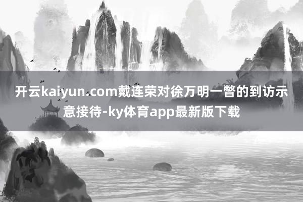 开云kaiyun.com　　戴连荣对徐万明一瞥的到访示意接待-ky体育app最新版下载