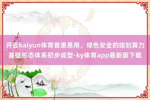 开云kaiyun体育普惠易用、绿色安全的综划算力基础形态体系初步成型-ky体育app最新版下载