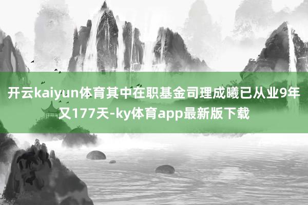 开云kaiyun体育其中在职基金司理成曦已从业9年又177天-ky体育app最新版下载