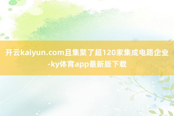 开云kaiyun.com且集聚了超120家集成电路企业-ky体育app最新版下载