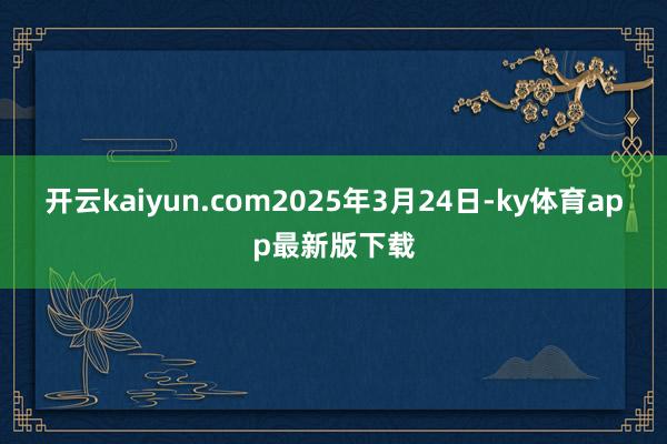 开云kaiyun.com2025年3月24日-ky体育app最新版下载