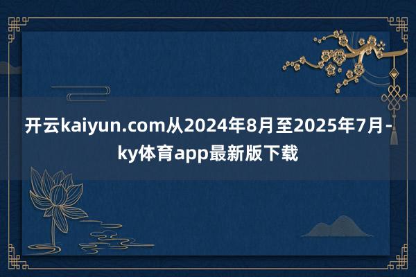 开云kaiyun.com从2024年8月至2025年7月-ky体育app最新版下载