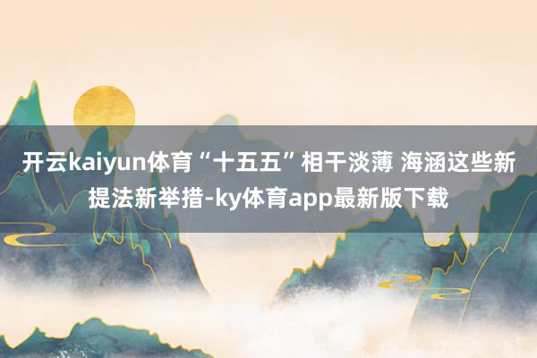 开云kaiyun体育“十五五”相干淡薄 海涵这些新提法新举措-ky体育app最新版下载