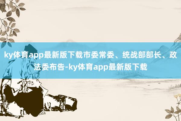 ky体育app最新版下载市委常委、统战部部长、政法委布告-ky体育app最新版下载