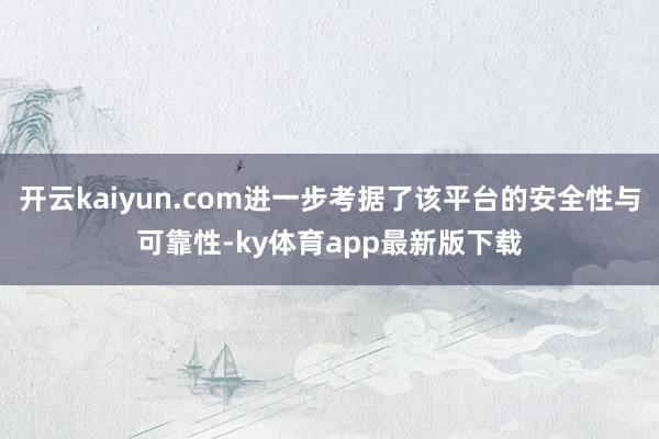 开云kaiyun.com进一步考据了该平台的安全性与可靠性-ky体育app最新版下载