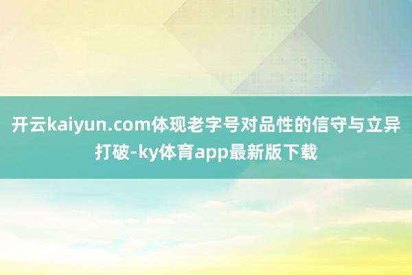 开云kaiyun.com体现老字号对品性的信守与立异打破-ky体育app最新版下载
