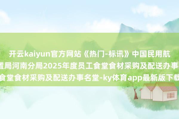 开云kaiyun官方网站《热门-标讯》中国民用航空中南地区空中交通处置局河南分局2025年度员工食堂食材采购及配送办事名堂-ky体育app最新版下载