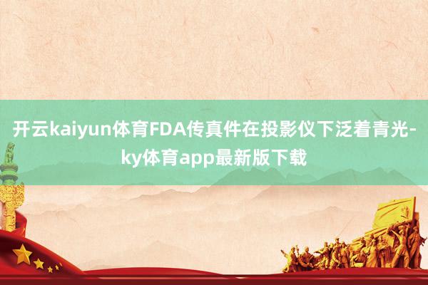 开云kaiyun体育FDA传真件在投影仪下泛着青光-ky体育app最新版下载