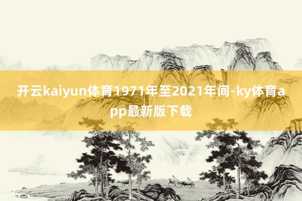 开云kaiyun体育1971年至2021年间-ky体育app最新版下载