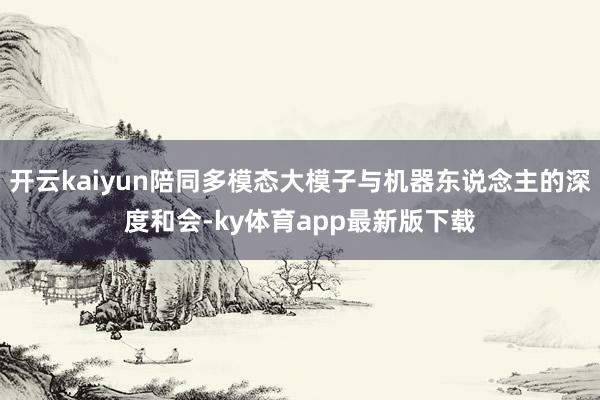 开云kaiyun陪同多模态大模子与机器东说念主的深度和会-ky体育app最新版下载