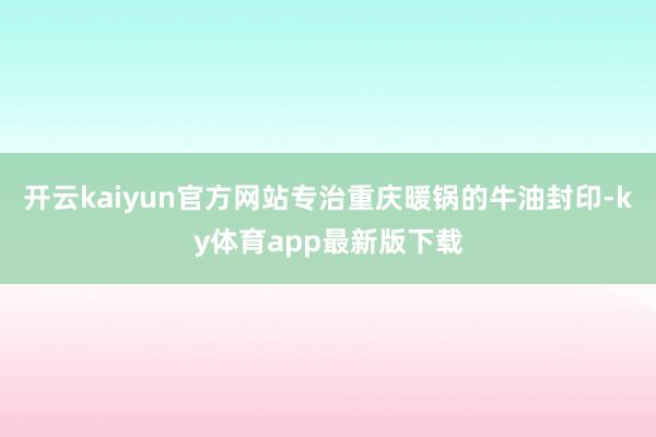 开云kaiyun官方网站专治重庆暖锅的牛油封印-ky体育app最新版下载