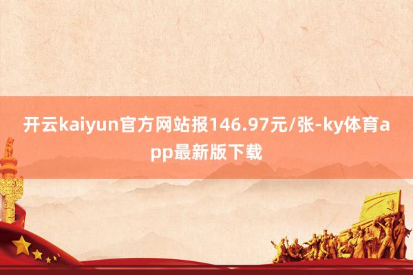 开云kaiyun官方网站报146.97元/张-ky体育app最新版下载
