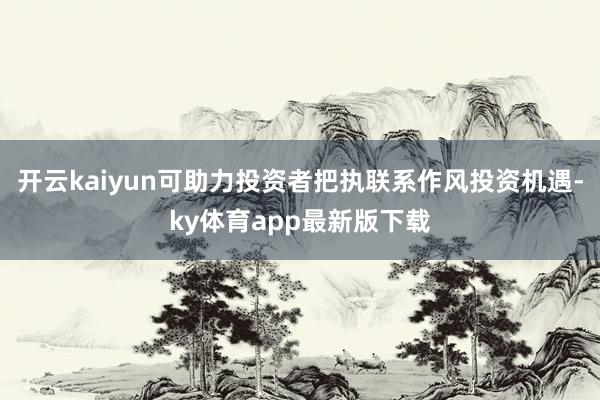 开云kaiyun可助力投资者把执联系作风投资机遇-ky体育app最新版下载