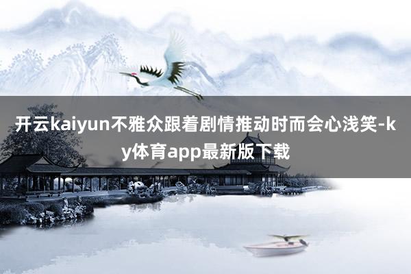 开云kaiyun不雅众跟着剧情推动时而会心浅笑-ky体育app最新版下载