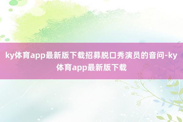 ky体育app最新版下载招募脱口秀演员的音问-ky体育app最新版下载