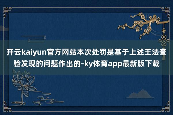 开云kaiyun官方网站本次处罚是基于上述王法查验发现的问题作出的-ky体育app最新版下载