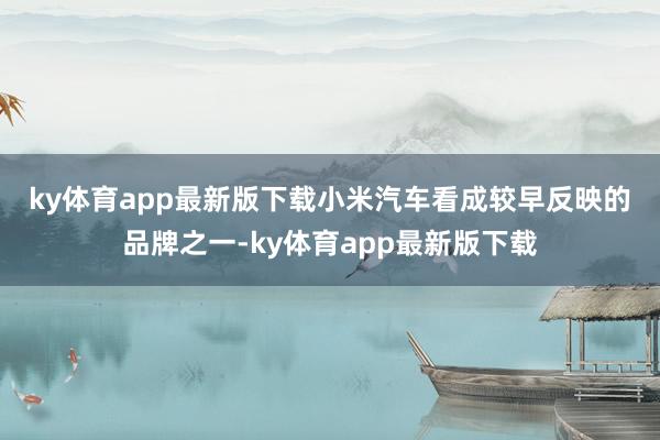 ky体育app最新版下载　　小米汽车看成较早反映的品牌之一-ky体育app最新版下载