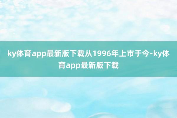 ky体育app最新版下载从1996年上市于今-ky体育app最新版下载