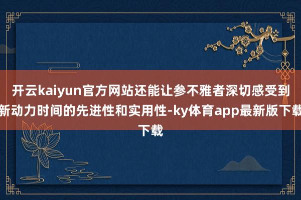 开云kaiyun官方网站还能让参不雅者深切感受到新动力时间的先进性和实用性-ky体育app最新版下载
