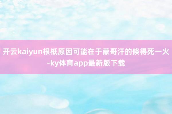 开云kaiyun根柢原因可能在于蒙哥汗的倏得死一火-ky体育app最新版下载