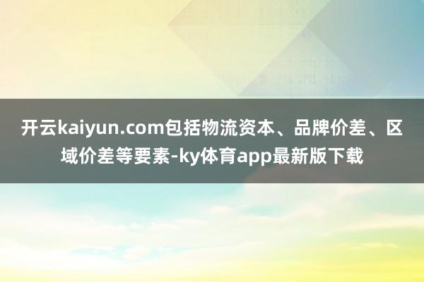 开云kaiyun.com包括物流资本、品牌价差、区域价差等要素-ky体育app最新版下载
