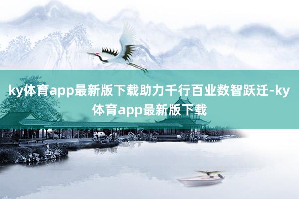 ky体育app最新版下载助力千行百业数智跃迁-ky体育app最新版下载