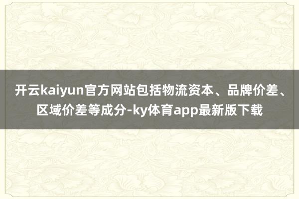 开云kaiyun官方网站包括物流资本、品牌价差、区域价差等成分-ky体育app最新版下载