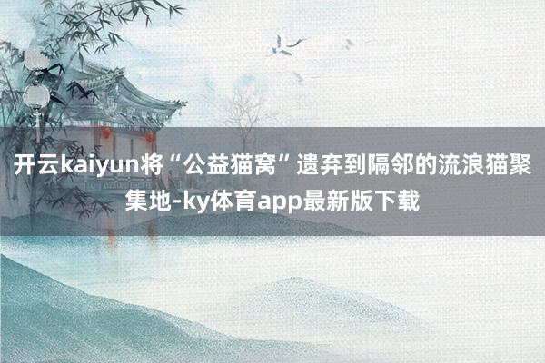 开云kaiyun将“公益猫窝”遗弃到隔邻的流浪猫聚集地-ky体育app最新版下载