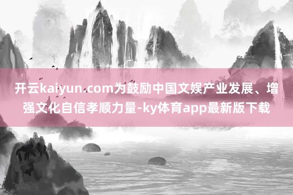 开云kaiyun.com为鼓励中国文娱产业发展、增强文化自信孝顺力量-ky体育app最新版下载