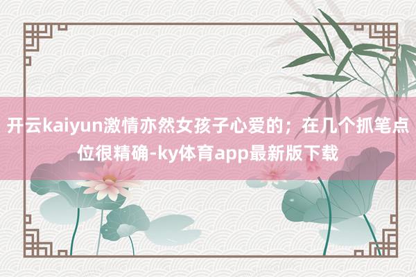 开云kaiyun激情亦然女孩子心爱的；在几个抓笔点位很精确-ky体育app最新版下载