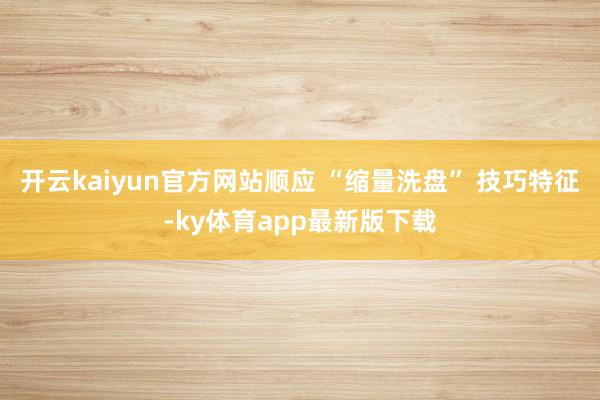开云kaiyun官方网站顺应 “缩量洗盘” 技巧特征-ky体育app最新版下载