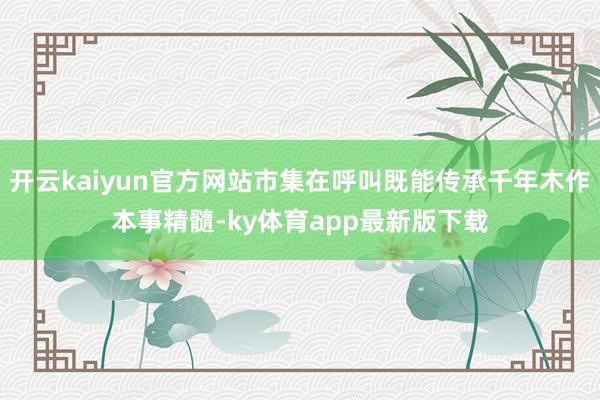 开云kaiyun官方网站市集在呼叫既能传承千年木作本事精髓-ky体育app最新版下载