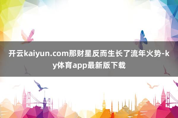 开云kaiyun.com那财星反而生长了流年火势-ky体育app最新版下载