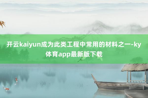 开云kaiyun成为此类工程中常用的材料之一-ky体育app最新版下载