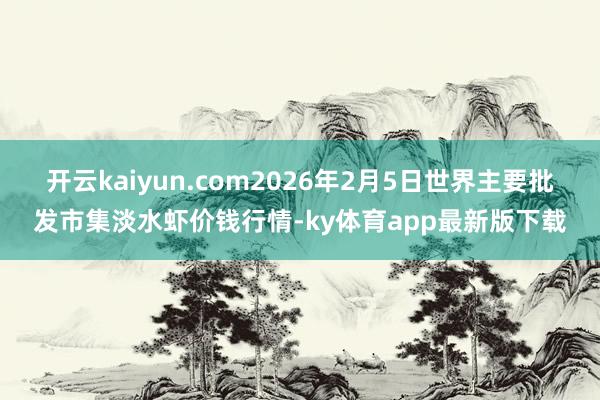 开云kaiyun.com2026年2月5日世界主要批发市集淡水虾价钱行情-ky体育app最新版下载