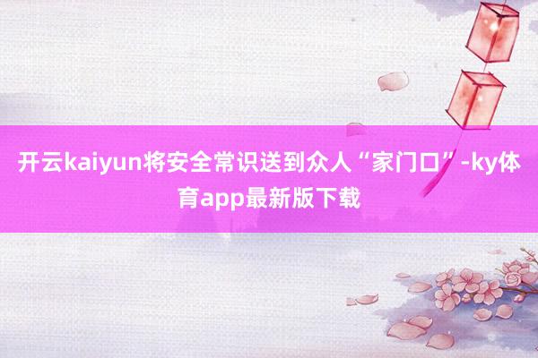 开云kaiyun将安全常识送到众人“家门口”-ky体育app最新版下载