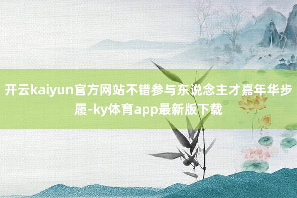 开云kaiyun官方网站不错参与东说念主才嘉年华步履-ky体育app最新版下载